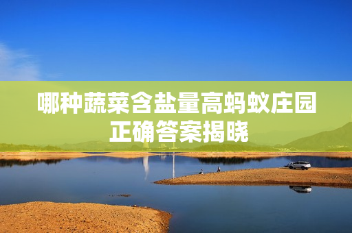 哪种蔬菜含盐量高蚂蚁庄园 正确答案揭晓