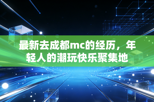 最新去成都mc的经历，年轻人的潮玩快乐聚集地
