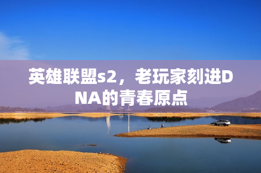 英雄联盟s2,老玩家刻进DNA的青春原点