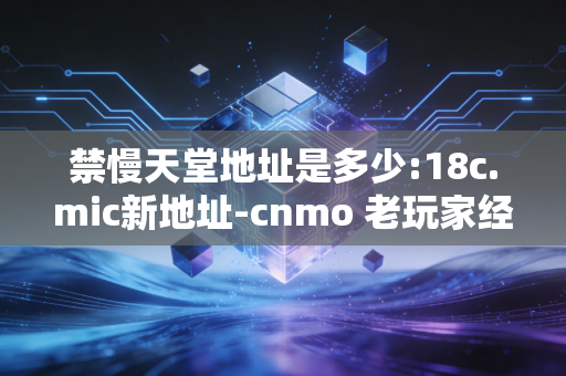 禁慢天堂地址是多少:18c.mic新地址-cnmo 老玩家经验分享
