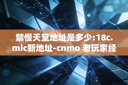 禁慢天堂地址是多少:18c.mic新地址-cnmo 老玩家经验分享