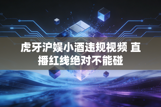 虎牙沪娱小酒违规视频 直播红线绝对不能碰