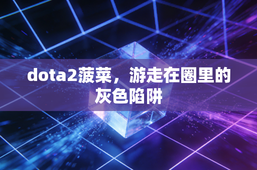 dota2菠菜，游走在圈里的灰色陷阱