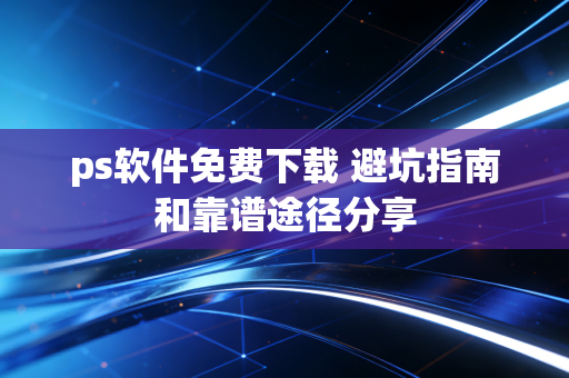 ps软件免费下载 避坑指南和靠谱途径分享
