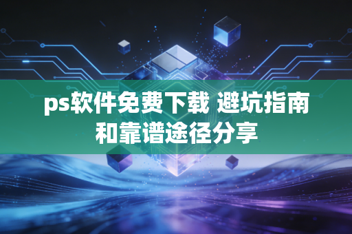 ps软件免费下载 避坑指南和靠谱途径分享