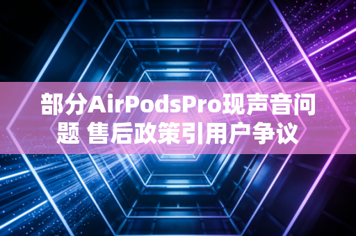 部分AirPodsPro现声音问题 售后政策引用户争议