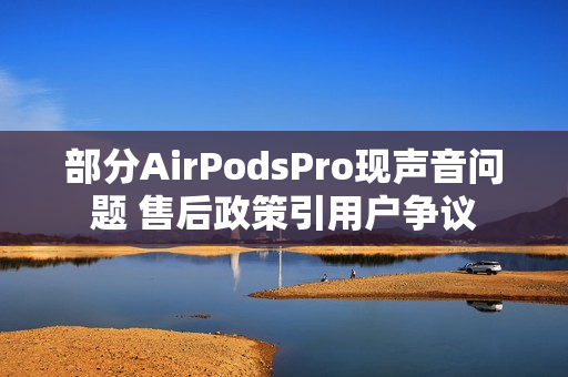 部分AirPodsPro现声音问题 售后政策引用户争议