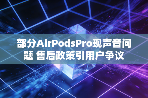 部分AirPodsPro现声音问题 售后政策引用户争议