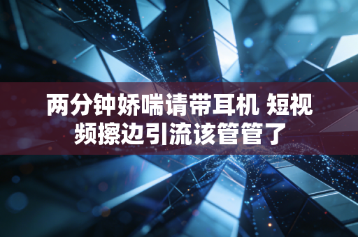 两分钟娇喘请带耳机 短视频擦边引流该管管了