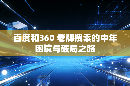 百度和360 老牌搜索的中年困境与破局之路