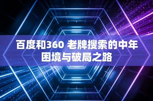 百度和360 老牌搜索的中年困境与破局之路