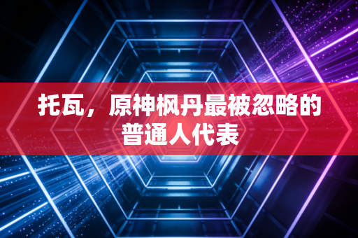 托瓦，原神枫丹最被忽略的普通人代表
