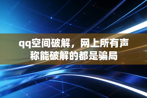 qq空间破解,网上所有声称能破解的都是骗局