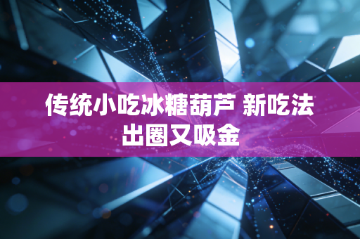 传统小吃冰糖葫芦 新吃法出圈又吸金