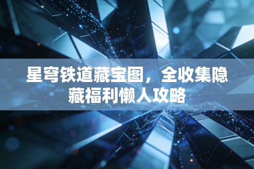 星穹铁道藏宝图,全收集隐藏福利懒人攻略