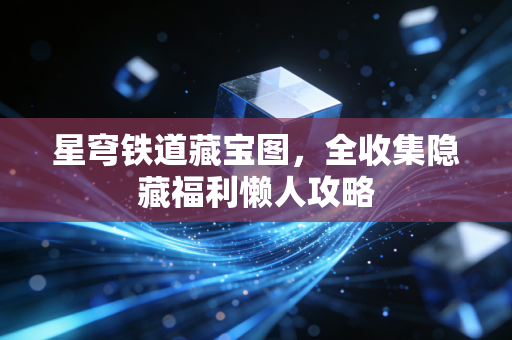 星穹铁道藏宝图,全收集隐藏福利懒人攻略
