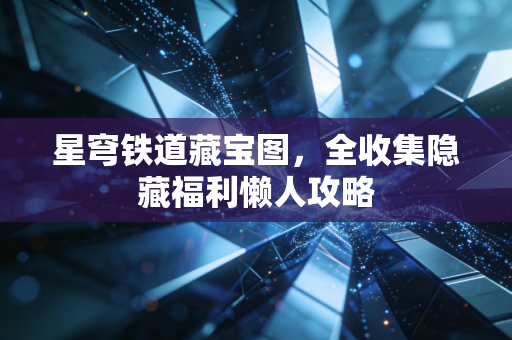 星穹铁道藏宝图,全收集隐藏福利懒人攻略