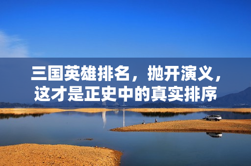 三国英雄排名,抛开演义,这才是正史中的真实排序