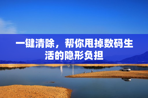 一键清除，帮你甩掉数码生活的隐形负担