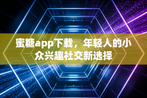 蜜糖app下载，年轻人的小众兴趣社交新选择