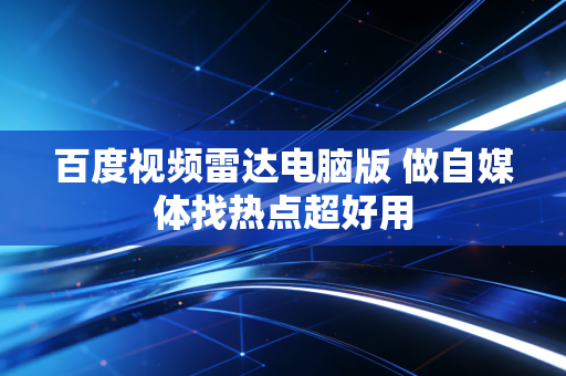 百度视频雷达电脑版 做自媒体找热点超好用