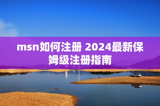 msn如何注册 2024最新保姆级注册指南