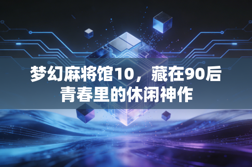 梦幻麻将馆10，藏在90后青春里的休闲神作
