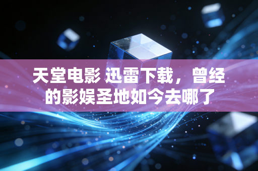 天堂电影 迅雷下载，曾经的影娱圣地如今去哪了