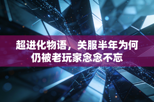 超进化物语，关服半年为何仍被老玩家念念不忘