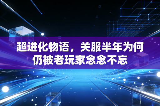 超进化物语，关服半年为何仍被老玩家念念不忘