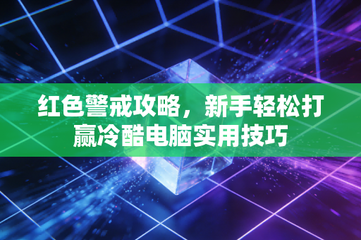 红色警戒攻略，新手轻松打赢冷酷电脑实用技巧