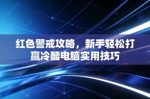 红色警戒攻略，新手轻松打赢冷酷电脑实用技巧