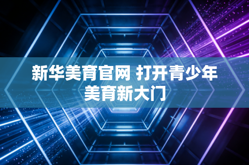 新华美育官网 打开青少年美育新大门