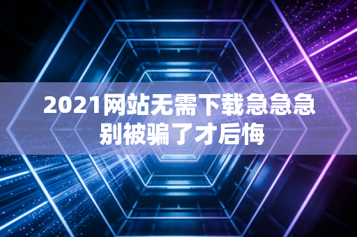 2021网站无需下载急急急 别被骗了才后悔