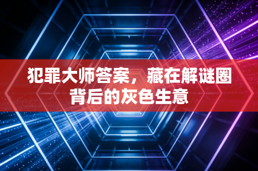 犯罪大师答案，藏在解谜圈背后的灰色生意