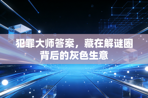犯罪大师答案，藏在解谜圈背后的灰色生意