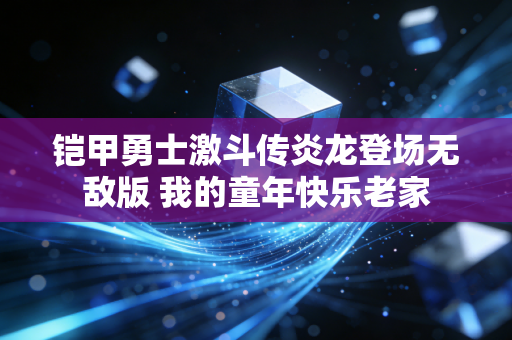 铠甲勇士激斗传炎龙登场无敌版 我的童年快乐老家