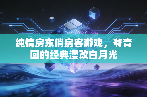 纯情房东俏房客游戏,爷青回的经典漫改白月光