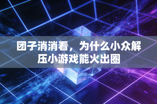 团子消消看，为什么小众解压小游戏能火出圈