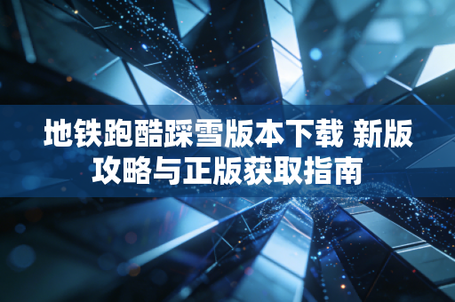 地铁跑酷踩雪版本下载 新版攻略与正版获取指南