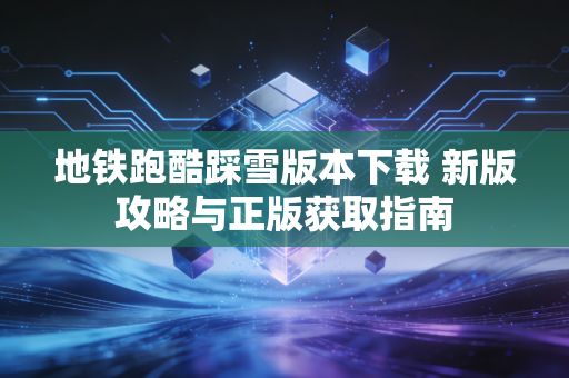 地铁跑酷踩雪版本下载 新版攻略与正版获取指南
