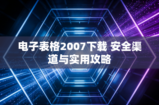 电子表格2007下载 安全渠道与实用攻略