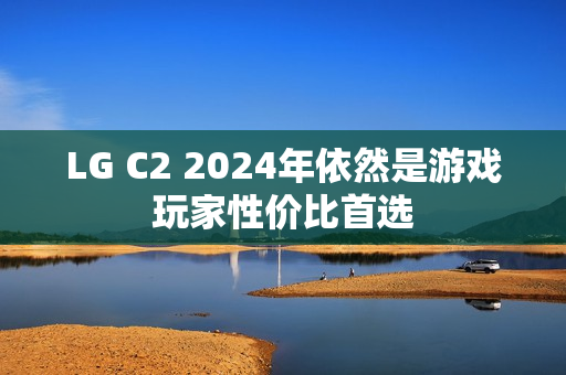 LG C2 2024年依然是游戏玩家性价比首选