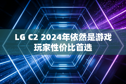 LG C2 2024年依然是游戏玩家性价比首选