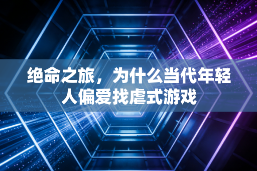绝命之旅,为什么当代年轻人偏爱找虐式游戏