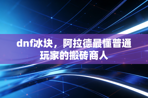 dnf冰块，阿拉德最懂普通玩家的搬砖商人