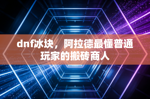 dnf冰块，阿拉德最懂普通玩家的搬砖商人