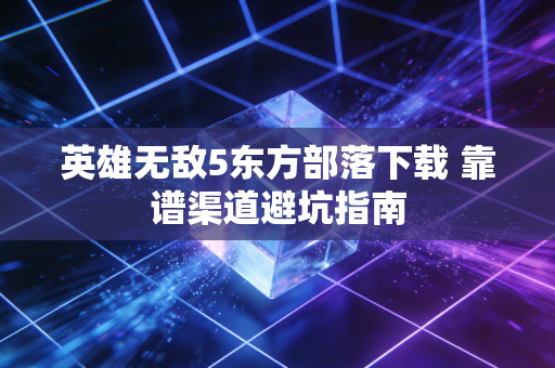 英雄无敌5东方部落下载 靠谱渠道避坑指南