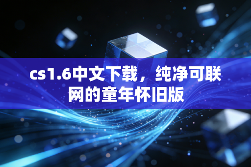 cs1.6中文下载，纯净可联网的童年怀旧版