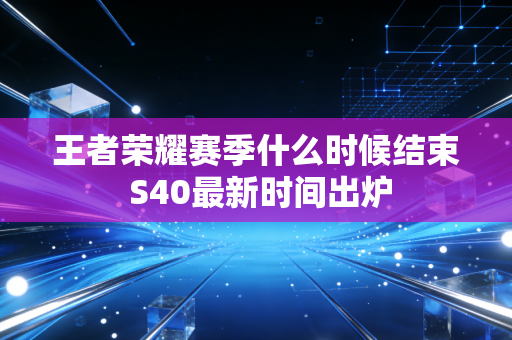 王者荣耀赛季什么时候结束 S40最新时间出炉
